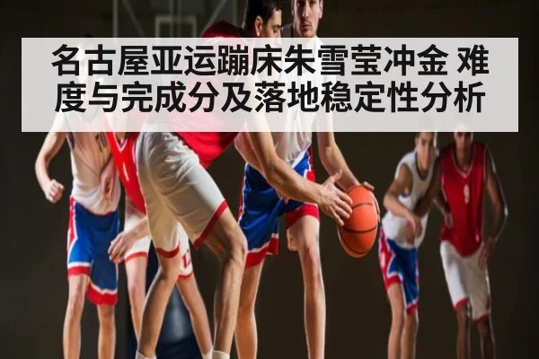 名古屋亚运蹦床朱雪莹冲金 难度与完成分及落地稳定性分析