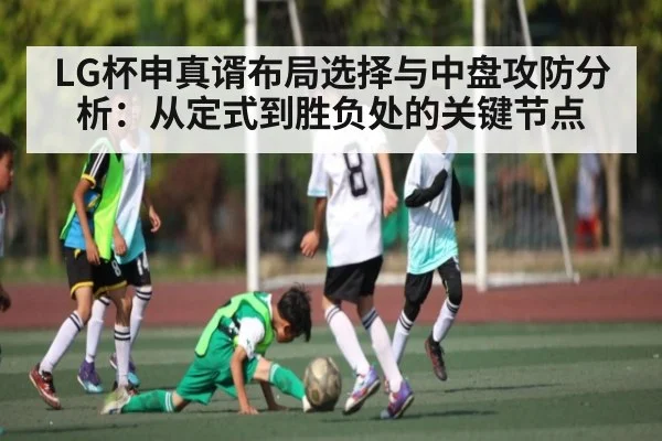 LG杯申真谞布局选择与中盘攻防分析:从定式到胜负处的关键节点