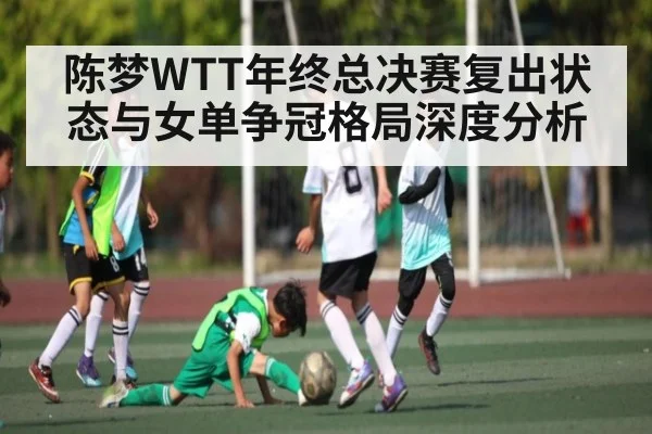 陈梦WTT年终总决赛复出状态与女单争冠格局深度分析