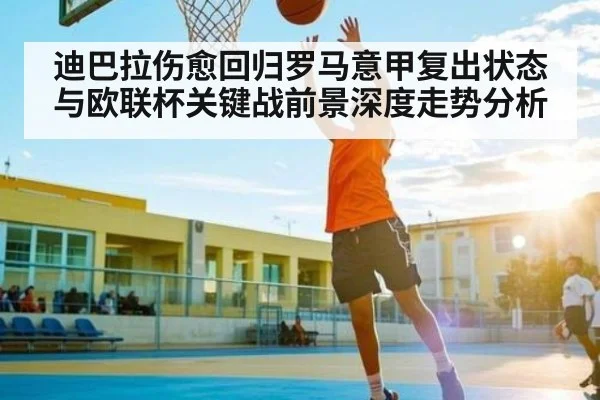 迪巴拉伤愈回归罗马意甲复出状态与欧联杯关键战前景深度走势分析